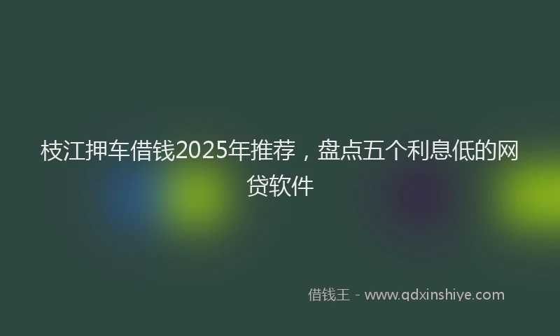 枝江押车借钱2025年推荐，盘点五个利息低的网贷软件