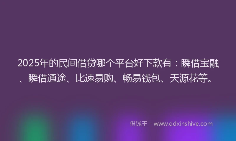 2025年的民间借贷哪个平台好下款有：瞬借宝融、瞬借通途、比速易购、畅易钱包、天源花等。