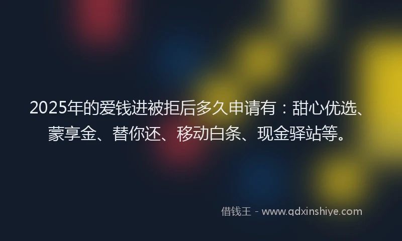 2025年的爱钱进被拒后多久申请有：甜心优选、蒙享金、替你还、移动白条、现金驿站等。