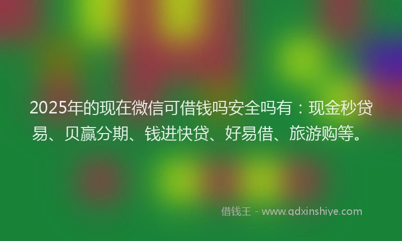 2025年的现在微信可借钱吗安全吗有：现金秒贷易、贝赢分期、钱进快贷、好易借、旅游购等。