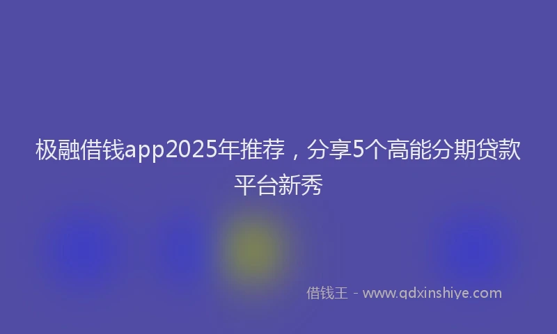 极融借钱app2025年推荐，分享5个高能分期贷款平台新秀