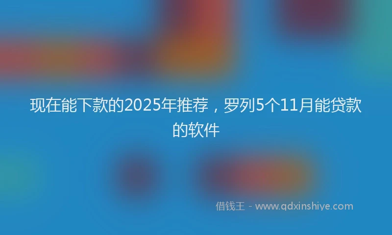 现在能下款的2025年推荐，罗列5个11月能贷款的软件