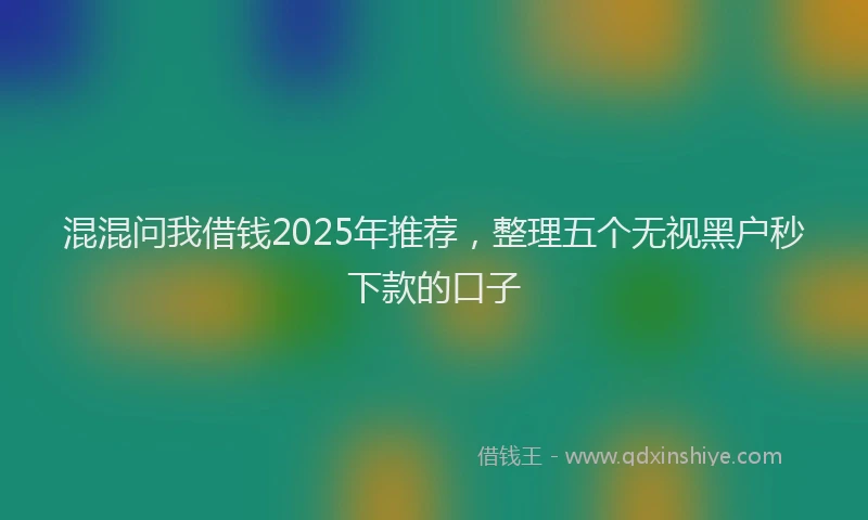 混混问我借钱2025年推荐，整理五个无视黑户秒下款的口子