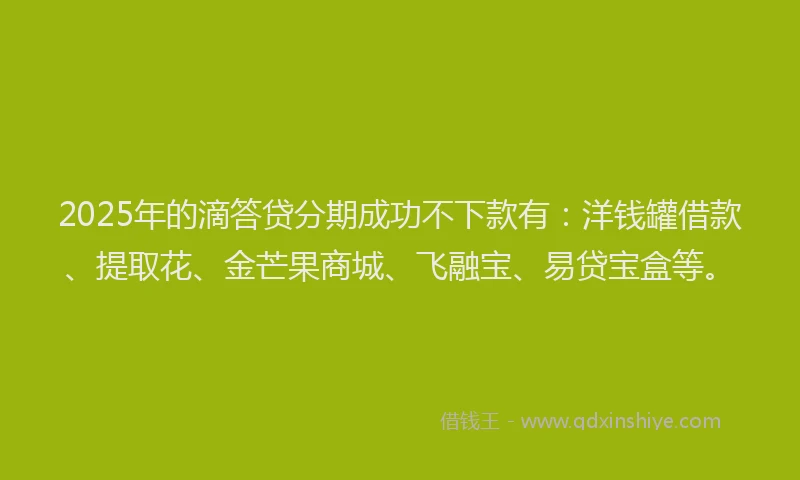 2025年的滴答贷分期成功不下款有：洋钱罐借款、提取花、金芒果商城、飞融宝、易贷宝盒等。
