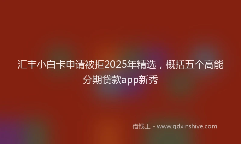 汇丰小白卡申请被拒2025年精选，概括五个高能分期贷款app新秀