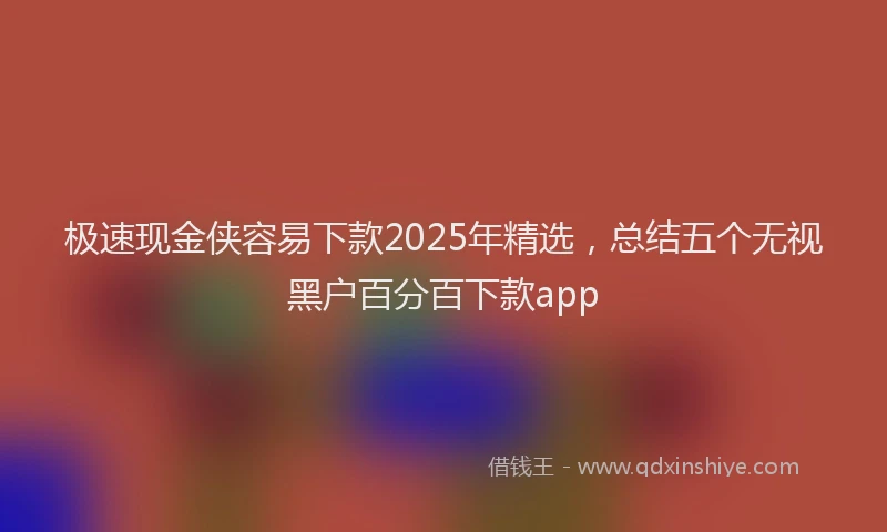 极速现金侠容易下款2025年精选，总结五个无视黑户百分百下款app
