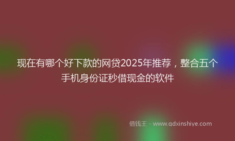 现在有哪个好下款的网贷2025年推荐，整合五个手机身份证秒借现金的软件