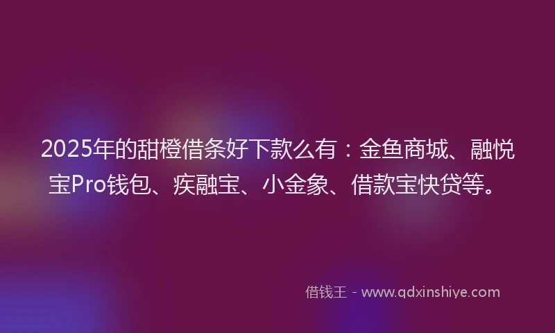 2025年的甜橙借条好下款么有：金鱼商城、融悦宝Pro钱包、疾融宝、小金象、借款宝快贷等。