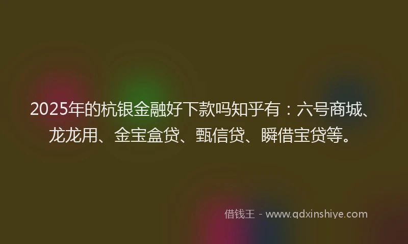 2025年的杭银金融好下款吗知乎有：六号商城、龙龙用、金宝盒贷、甄信贷、瞬借宝贷等。