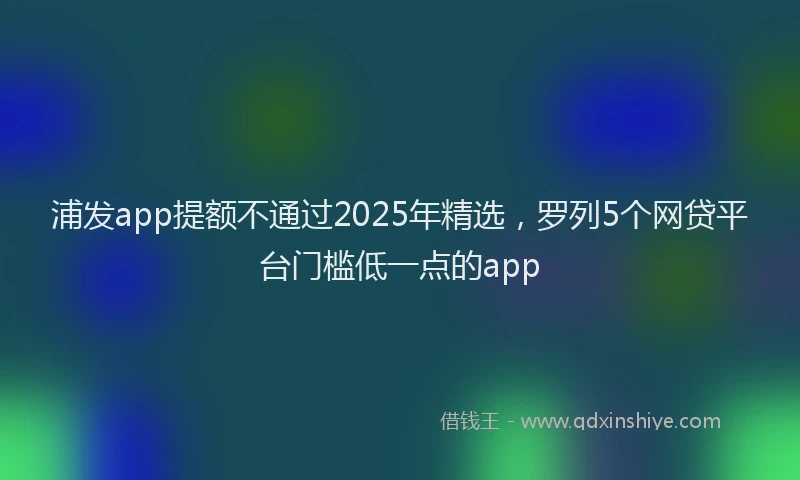 浦发app提额不通过2025年精选，罗列5个网贷平台门槛低一点的app
