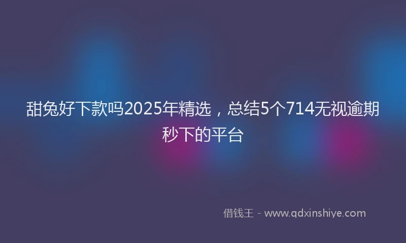 甜兔好下款吗2025年精选，总结5个714无视逾期秒下的平台