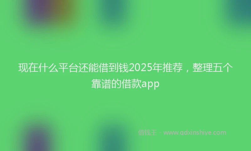 现在什么平台还能借到钱2025年推荐，整理五个靠谱的借款app