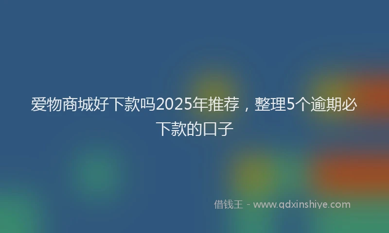 爱物商城好下款吗2025年推荐，整理5个逾期必下款的口子