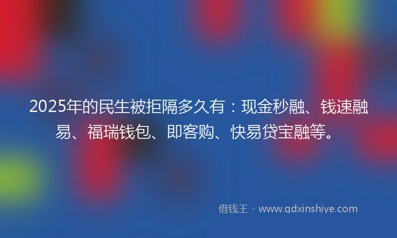 2025年的民生被拒隔多久有：现金秒融、钱速融易、福瑞钱包、即客购、快易贷宝融等。