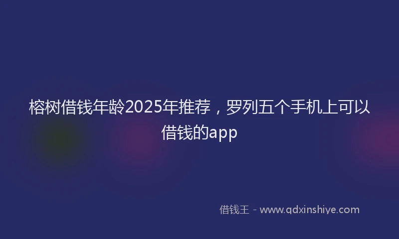 榕树借钱年龄2025年推荐，罗列五个手机上可以借钱的app