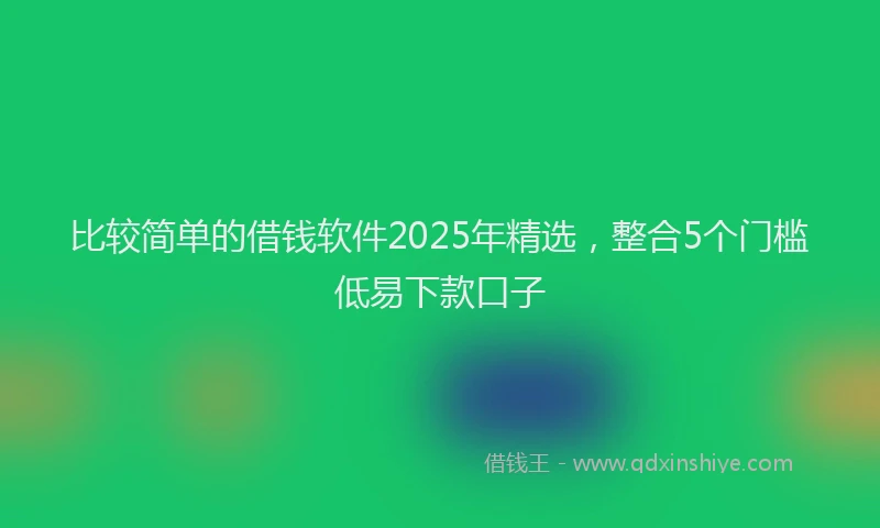比较简单的借钱软件2025年精选，整合5个门槛低易下款口子