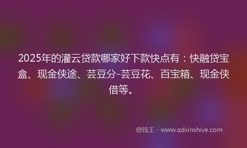 2025年的灌云贷款哪家好下款快点有：快融贷宝盒、现金侠途、芸豆分-芸豆花、百宝箱、现金侠借等。