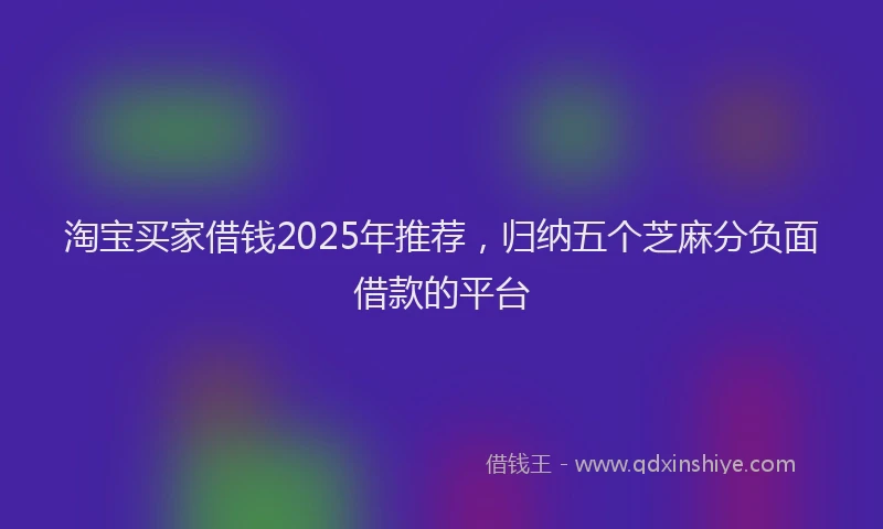 淘宝买家借钱2025年推荐，归纳五个芝麻分负面借款的平台