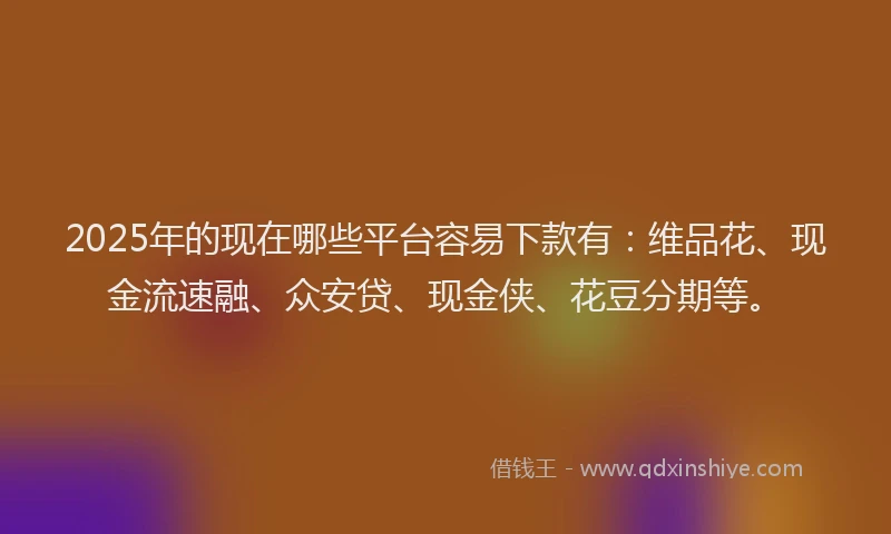 2025年的现在哪些平台容易下款有：维品花、现金流速融、众安贷、现金侠、花豆分期等。