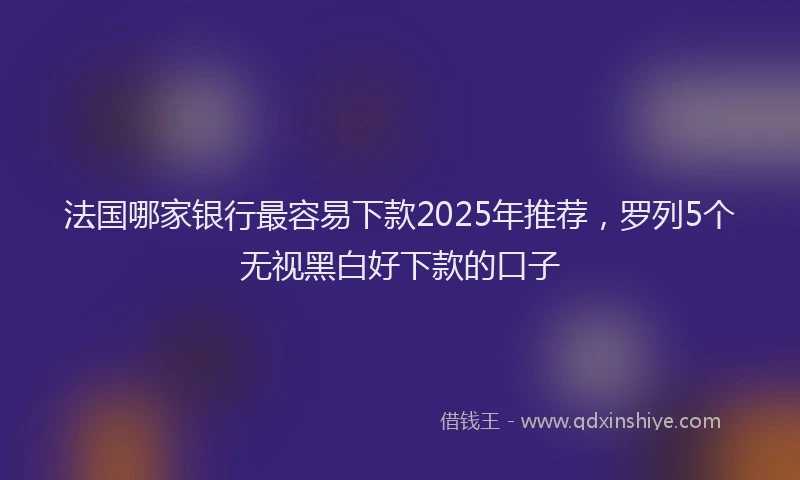 法国哪家银行最容易下款2025年推荐，罗列5个无视黑白好下款的口子