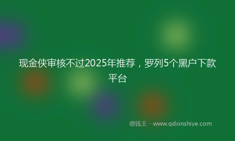 现金侠审核不过2025年推荐，罗列5个黑户下款平台