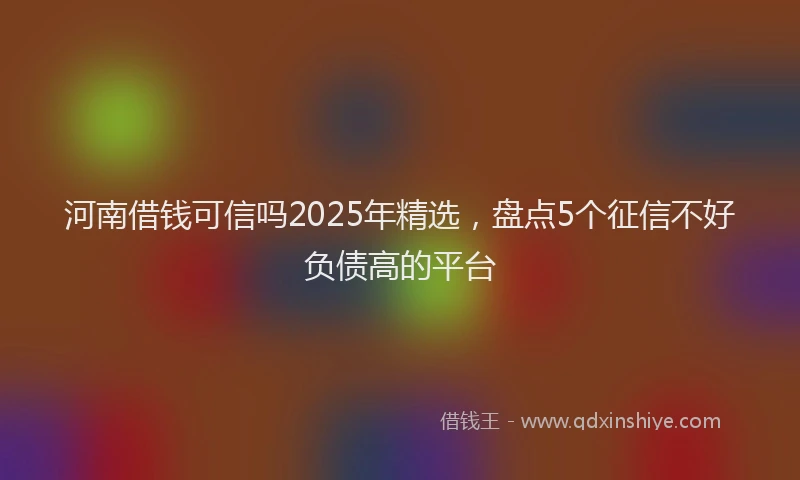 河南借钱可信吗2025年精选，盘点5个征信不好负债高的平台