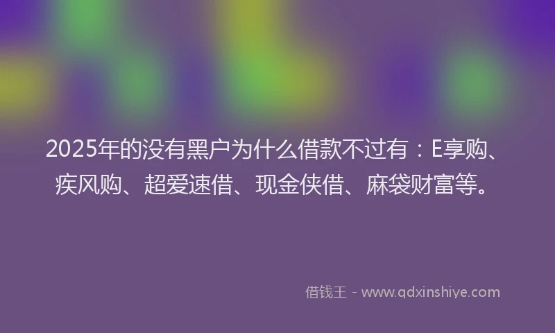 2025年的没有黑户为什么借款不过有：E享购、疾风购、超爱速借、现金侠借、麻袋财富等。