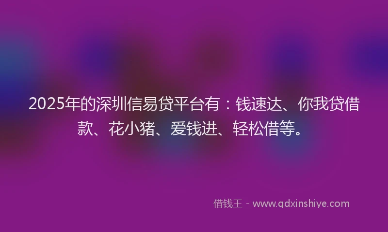 2025年的深圳信易贷平台有：钱速达、你我贷借款、花小猪、爱钱进、轻松借等。