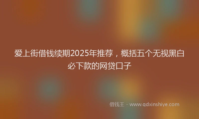 爱上街借钱续期2025年推荐，概括五个无视黑白必下款的网贷口子