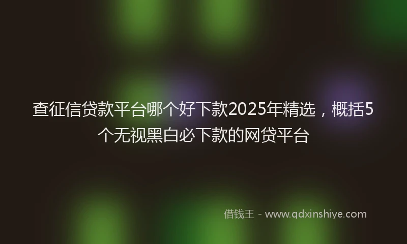 查征信贷款平台哪个好下款2025年精选，概括5个无视黑白必下款的网贷平台