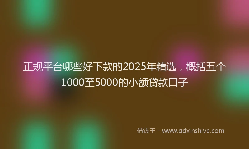 正规平台哪些好下款的2025年精选，概括五个1000至5000的小额贷款口子