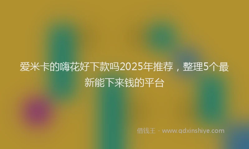 爱米卡的嗨花好下款吗2025年推荐，整理5个最新能下来钱的平台