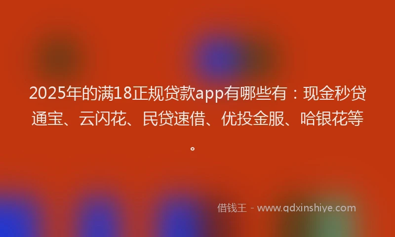 2025年的满18正规贷款app有哪些有：现金秒贷通宝、云闪花、民贷速借、优投金服、哈银花等。