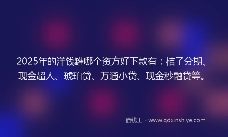 2025年的洋钱罐哪个资方好下款有：桔子分期、现金超人、琥珀贷、万通小贷、现金秒融贷等。