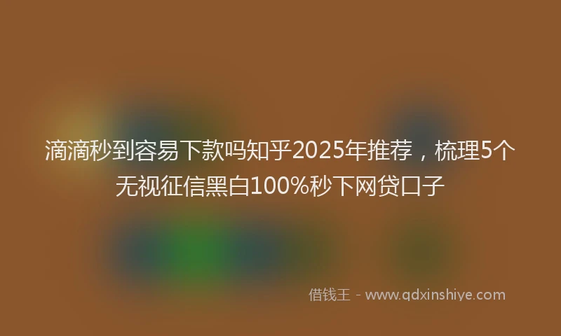滴滴秒到容易下款吗知乎2025年推荐，梳理5个无视征信黑白100%秒下网贷口子