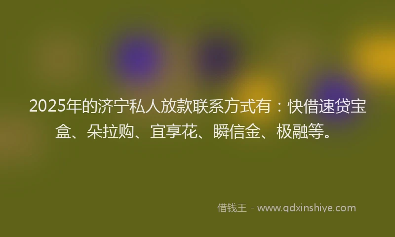 2025年的济宁私人放款联系方式有：快借速贷宝盒、朵拉购、宜享花、瞬信金、极融等。