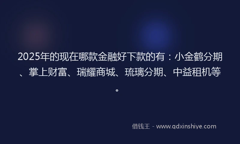 2025年的现在哪款金融好下款的有：小金鹤分期、掌上财富、瑞耀商城、琉璃分期、中益租机等。