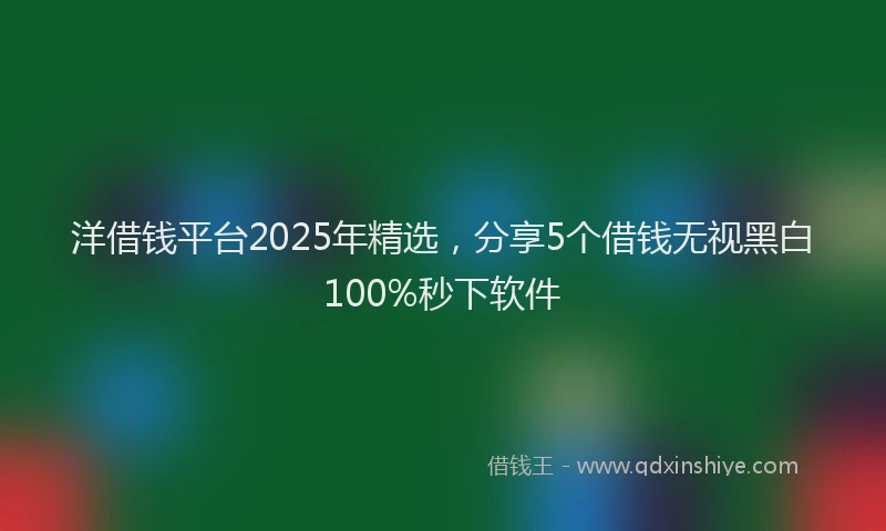 洋借钱平台2025年精选，分享5个借钱无视黑白100%秒下软件