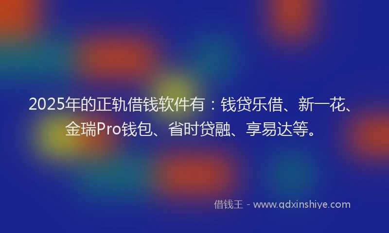 2025年的正轨借钱软件有：钱贷乐借、新一花、金瑞Pro钱包、省时贷融、享易达等。