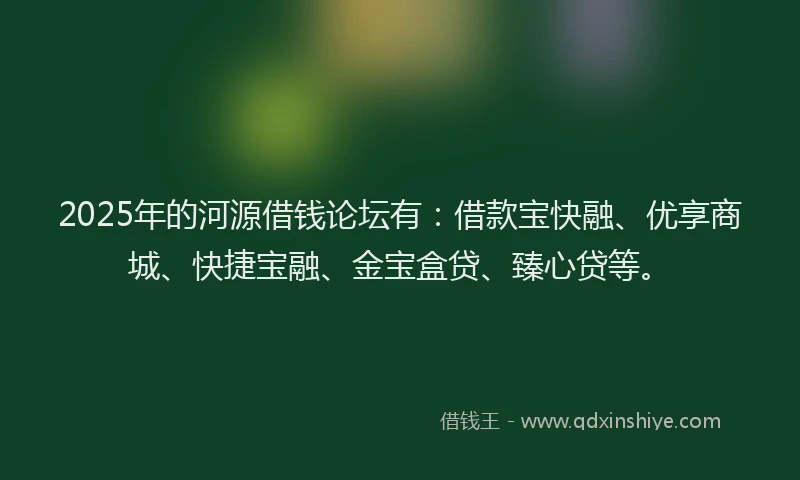 2025年的河源借钱论坛有：借款宝快融、优享商城、快捷宝融、金宝盒贷、臻心贷等。