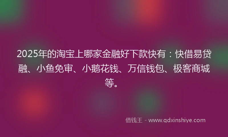 2025年的淘宝上哪家金融好下款快有：快借易贷融、小鱼免审、小鹅花钱、万信钱包、极客商城等。