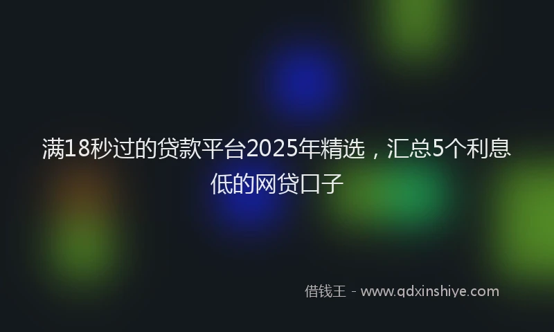 满18秒过的贷款平台2025年精选，汇总5个利息低的网贷口子