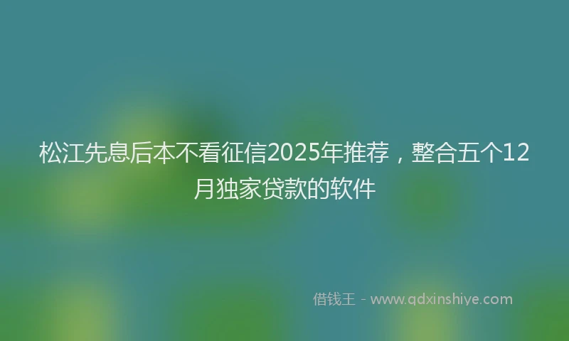 松江先息后本不看征信2025年推荐，整合五个12月独家贷款的软件