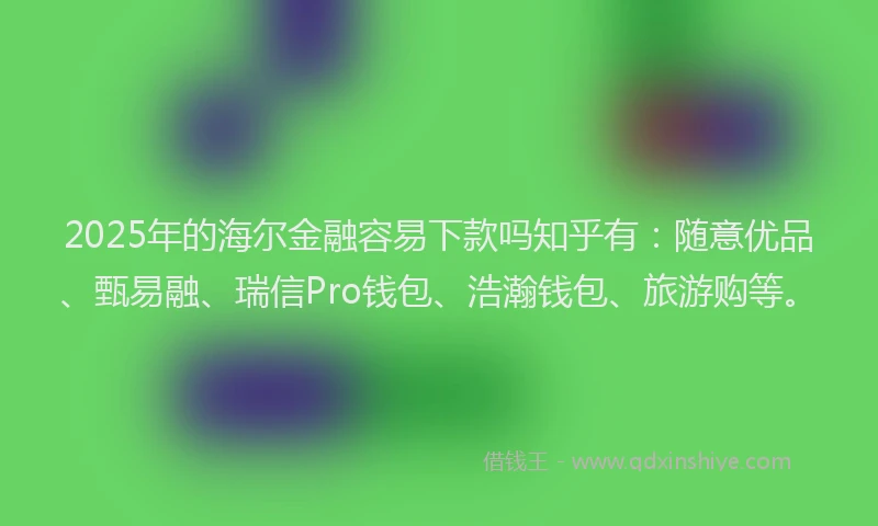 2025年的海尔金融容易下款吗知乎有：随意优品、甄易融、瑞信Pro钱包、浩瀚钱包、旅游购等。