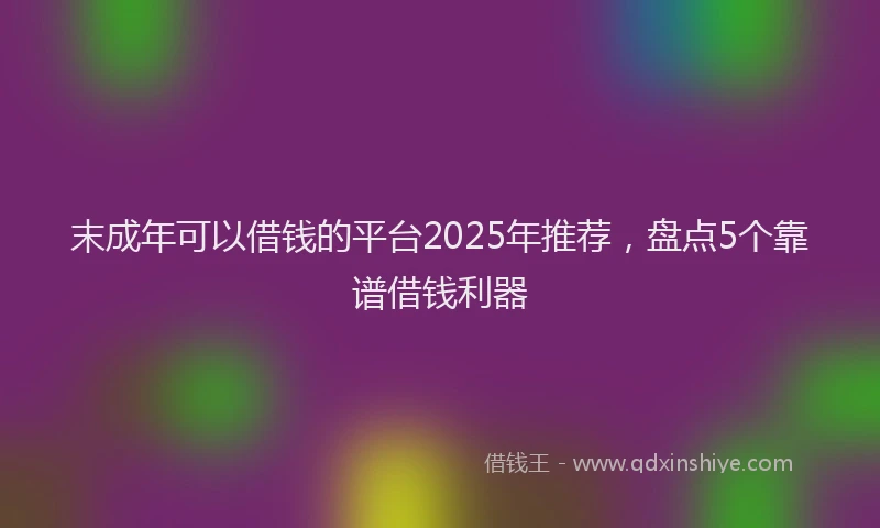 末成年可以借钱的平台2025年推荐，盘点5个靠谱借钱利器