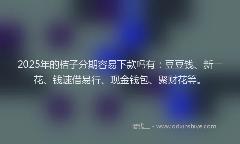 2025年的桔子分期容易下款吗有：豆豆钱、新一花、钱速借易行、现金钱包、聚财花等。