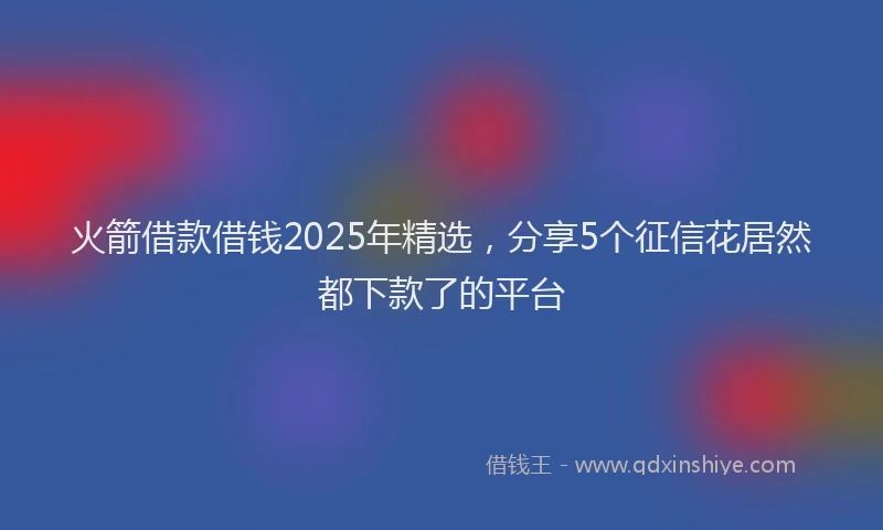 火箭借款借钱2025年精选，分享5个征信花居然都下款了的平台