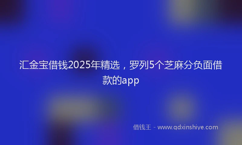 汇金宝借钱2025年精选，罗列5个芝麻分负面借款的app
