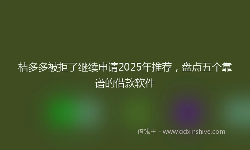 桔多多被拒了继续申请2025年推荐，盘点五个靠谱的借款软件