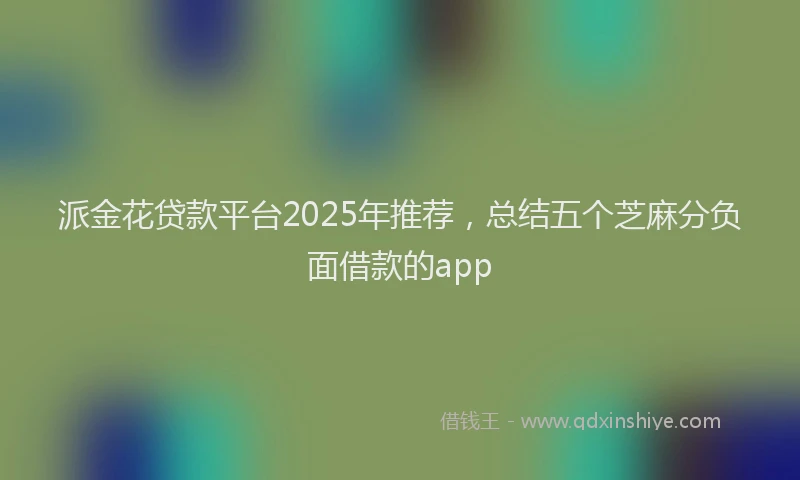 派金花贷款平台2025年推荐，总结五个芝麻分负面借款的app